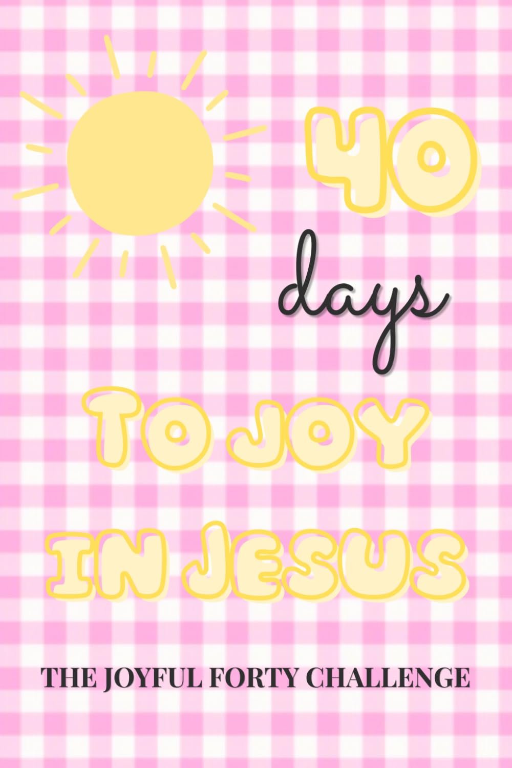 40 Days to Joy in Jesus, The Joyful 40 Challenge: A Guided Journal & Habit Tracker to Discover Lasting Joy in God for Christian Women